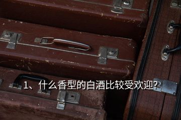 1、什么香型的白酒比較受歡迎？