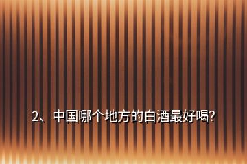 2、中國(guó)哪個(gè)地方的白酒最好喝？