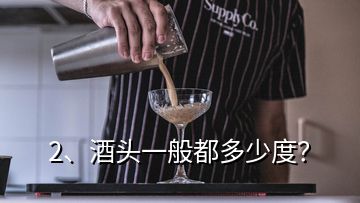 2、酒頭一般都多少度？