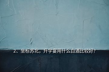 2、坐標(biāo)蘇北，升學(xué)宴用什么白酒比較好？