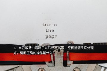 2、自己釀造白酒喝了以后感覺傷眼，應(yīng)該是酒頭沒處理好，請(qǐng)問正確的操作是什么？