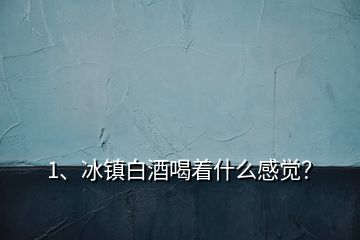 1、冰鎮(zhèn)白酒喝著什么感覺？