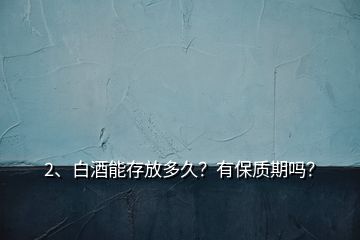 2、白酒能存放多久？有保質(zhì)期嗎？