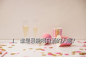 1、誰是最能喝白酒的人呢？