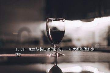 1、開一家賣散裝白酒的小店，一年大概能賺多少錢？