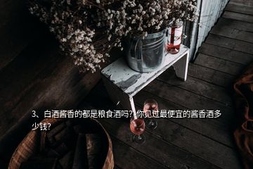 3、白酒醬香的都是糧食酒嗎？你見(jiàn)過(guò)最便宜的醬香酒多少錢？