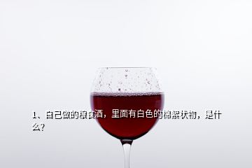 1、自己做的糧食酒，里面有白色的棉絮狀物，是什么？