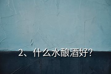 2、什么水釀酒好？