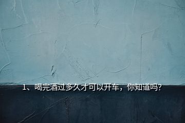 1、喝完酒過多久才可以開車，你知道嗎？