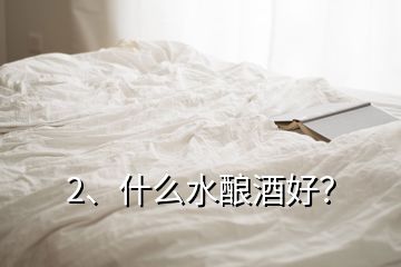 2、什么水釀酒好？