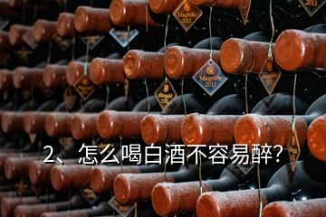 2、怎么喝白酒不容易醉？