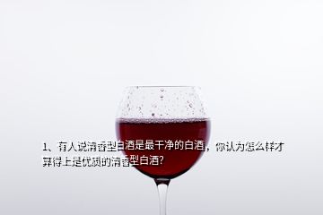 1、有人說清香型白酒是最干凈的白酒，你認為怎么樣才算得上是優(yōu)質(zhì)的清香型白酒？