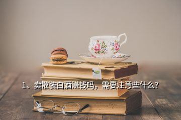 1、賣散裝白酒賺錢嗎，需要注意些什么？