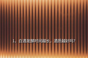 1、白酒發(fā)酵時(shí)間越長(zhǎng)，酒質(zhì)越好嗎？