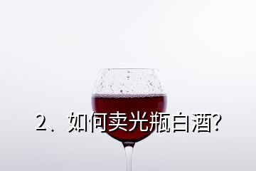 2、如何賣光瓶白酒？