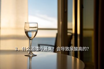 3、什么酒嘌呤最高？會導(dǎo)致尿酸高的？