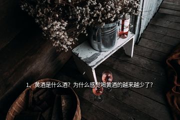 1、黃酒是什么酒？為什么感覺喝黃酒的越來越少了？