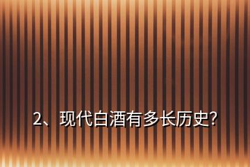 2、現(xiàn)代白酒有多長(zhǎng)歷史？