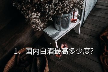 1、國內(nèi)白酒最高多少度？