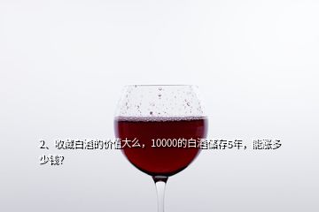 2、收藏白酒的價(jià)值大么，10000的白酒儲(chǔ)存5年，能漲多少錢？