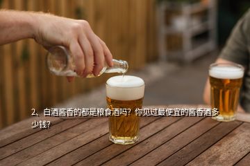 2、白酒醬香的都是糧食酒嗎？你見(jiàn)過(guò)最便宜的醬香酒多少錢？