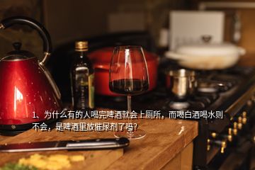 1、為什么有的人喝完啤酒就會上廁所，而喝白酒喝水則不會，是啤酒里放催尿劑了嗎？