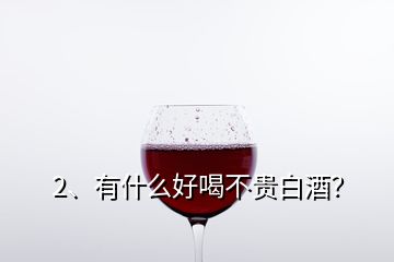 2、有什么好喝不貴白酒？