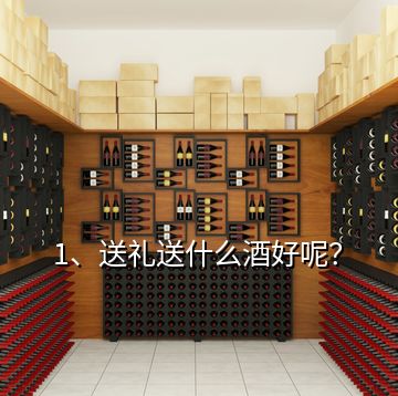 1、送禮送什么酒好呢？