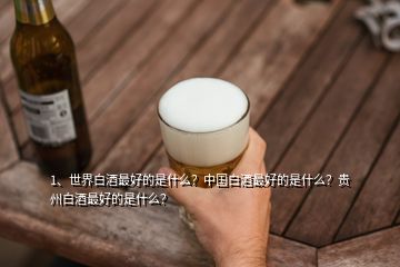 1、世界白酒最好的是什么？中國白酒最好的是什么？貴州白酒最好的是什么？