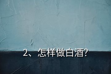 2、怎樣做白酒？