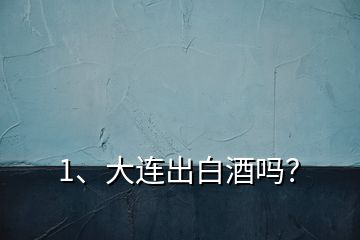 1、大連出白酒嗎？