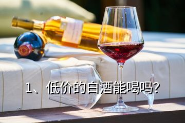 1、低價(jià)的白酒能喝嗎？