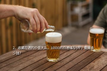 2、收藏白酒的價值大么，10000的白酒儲存5年，能漲多少錢？