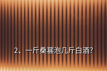 2、一斤桑葚泡幾斤白酒？