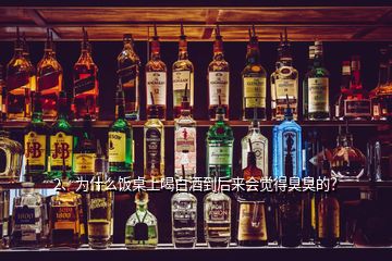 2、為什么飯桌上喝白酒到后來會覺得臭臭的？