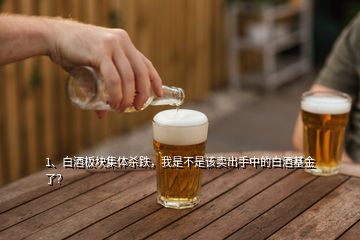 1、白酒板塊集體殺跌，我是不是該賣出手中的白酒基金了？