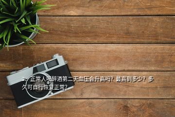 2、正常人喝醉酒第二天血壓會升高嗎？最高到多少？多久可自行恢復(fù)正常？