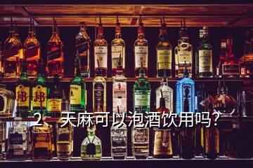 2、天麻可以泡酒飲用嗎？