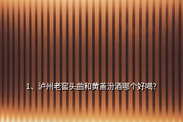 1、瀘州老窖頭曲和黃蓋汾酒哪個好喝？