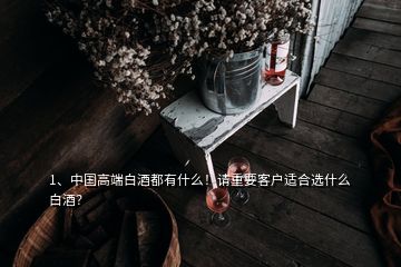 1、中國(guó)高端白酒都有什么！請(qǐng)重要客戶(hù)適合選什么白酒？