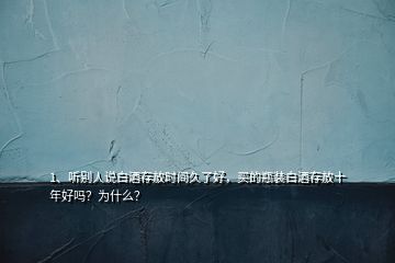 1、聽別人說白酒存放時(shí)間久了好，買的瓶裝白酒存放十年好嗎？為什么？