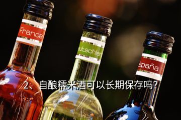 2、自釀糯米酒可以長期保存嗎？