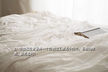 2、想自己在家里弄一個白酒加工釀造小作坊，專釀純糧酒，能否盈利？