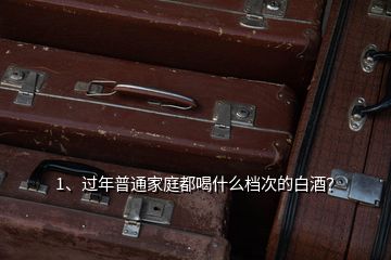 1、過年普通家庭都喝什么檔次的白酒？