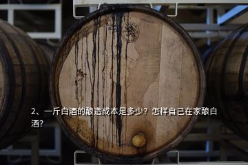 2、一斤白酒的釀造成本是多少？怎樣自己在家釀白酒？