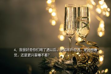 4、我很好奇你們喝了酒以后，比如半斤白酒，是困想睡覺，還是更興奮睡不著？