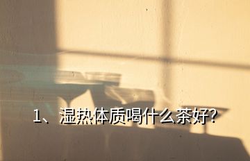 1、濕熱體質(zhì)喝什么茶好？