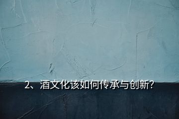 2、酒文化該如何傳承與創(chuàng)新？