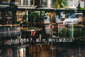 1、白酒喝多了，暈，吐，有什么解酒方法？