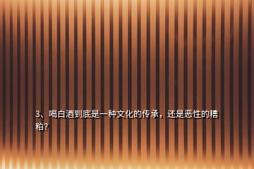 3、喝白酒到底是一種文化的傳承，還是惡性的糟粕？